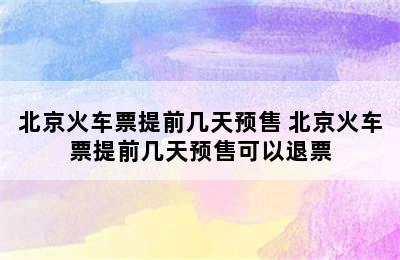 北京火车票提前几天预售 北京火车票提前几天预售可以退票